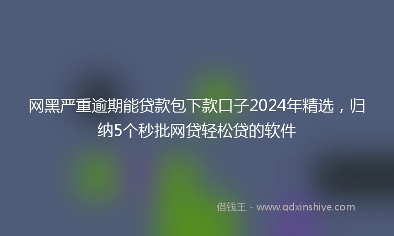 网黑严重逾期能贷款包下款口子2024年精选，归纳5个秒批网贷轻松贷的软件