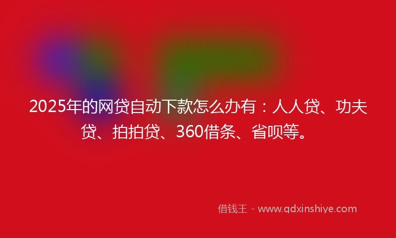 2025年的网贷自动下款怎么办有：人人贷、功夫贷、拍拍贷、360借条、省呗等。
