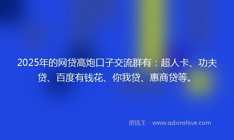 2025年的网贷高炮口子交流群有:超人卡、功夫贷、百度有钱花、你我贷、惠商贷等。