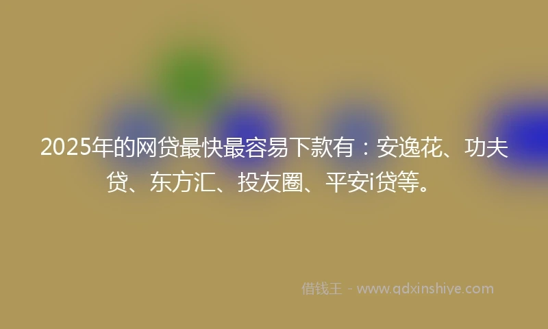 2025年的网贷最快最容易下款有：安逸花、功夫贷、东方汇、投友圈、平安i贷等。