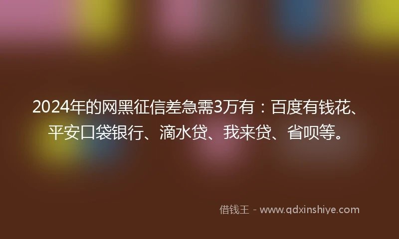 2024年的网黑征信差急需3万有：百度有钱花、平安口袋银行、滴水贷、我来贷、省呗等。