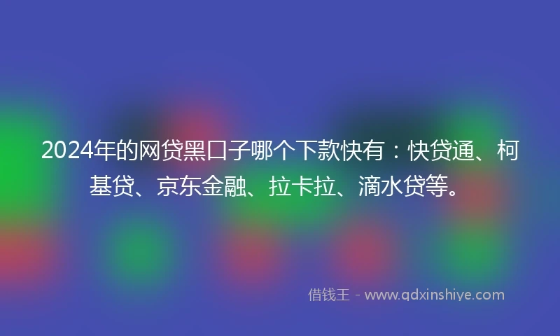 2024年的网贷黑口子哪个下款快有：快贷通、柯基贷、京东金融、拉卡拉、滴水贷等。
