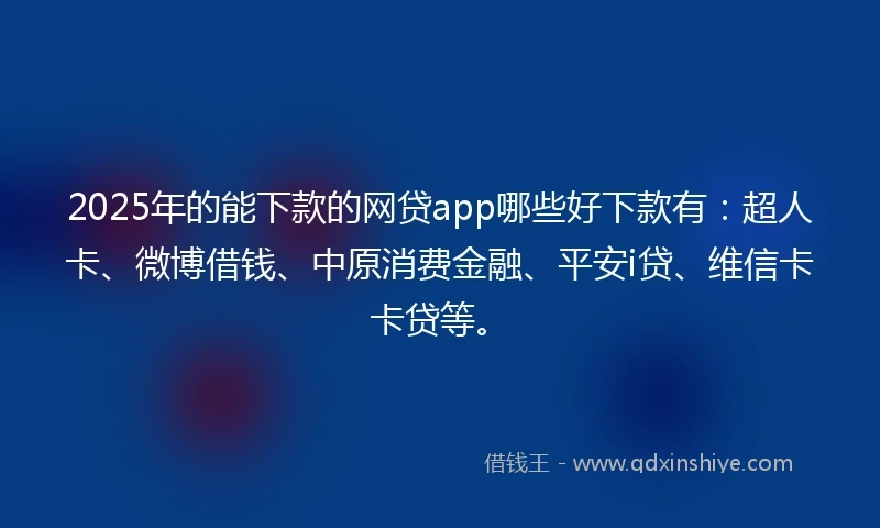 2025年的能下款的网贷app哪些好下款有：超人卡、微博借钱、中原消费金融、平安i贷、维信卡卡贷等。