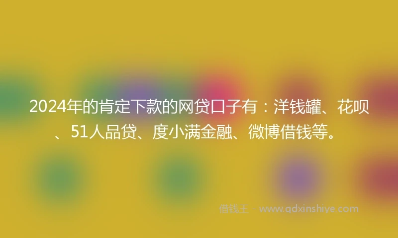 2024年的肯定下款的网贷口子有：洋钱罐、花呗、51人品贷、度小满金融、微博借钱等。
