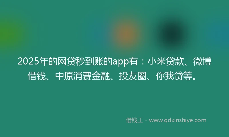 2025年的网贷秒到账的app有：小米贷款、微博借钱、中原消费金融、投友圈、你我贷等。