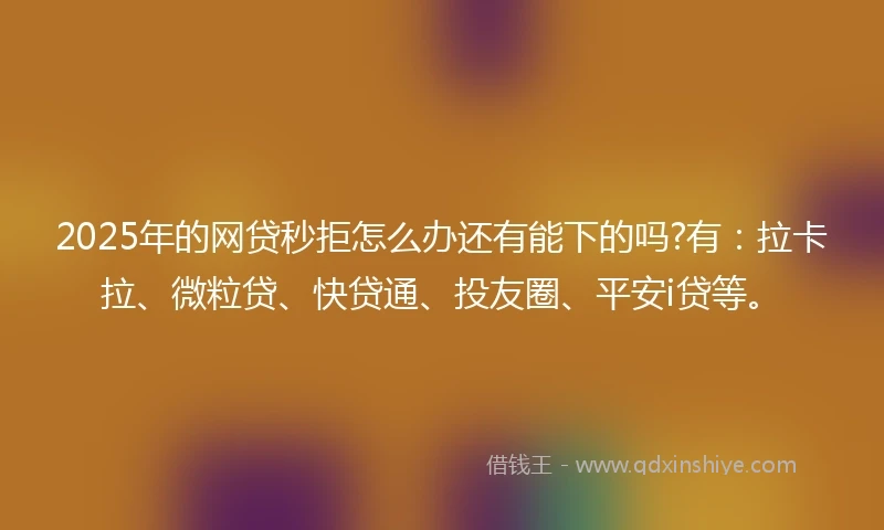 2025年的网贷秒拒怎么办还有能下的吗?有：拉卡拉、微粒贷、快贷通、投友圈、平安i贷等。