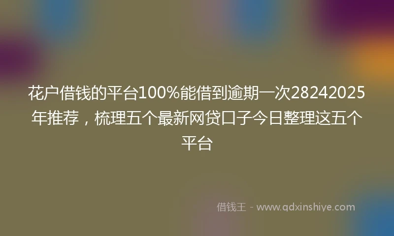 花户借钱的平台100%能借到逾期一次28242025年推荐，梳理五个最新网贷口子今日整理这五个平台