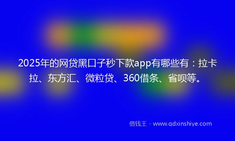 2025年的网贷黑口子秒下款app有哪些有：拉卡拉、东方汇、微粒贷、360借条、省呗等。