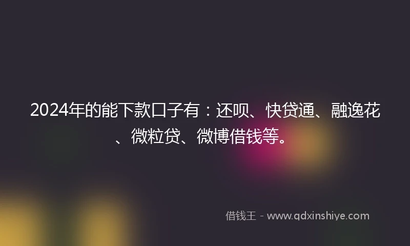 2024年的能下款口子有：还呗、快贷通、融逸花、微粒贷、微博借钱等。