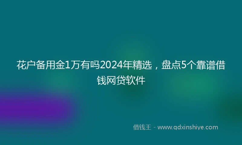 花户备用金1万有吗2024年精选,盘点5个靠谱借钱网贷软件