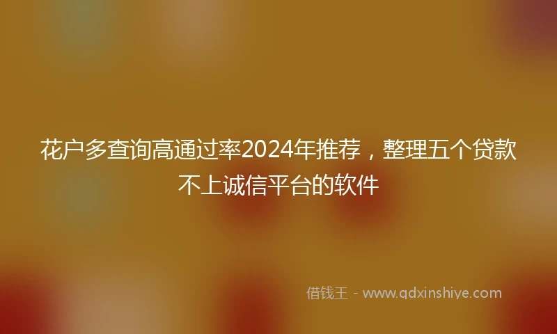 花户多查询高通过率2024年推荐,整理五个贷款不上诚信平台的软件