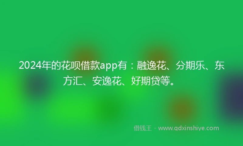 2024年的花呗借款app有：融逸花、分期乐、东方汇、安逸花、好期贷等。