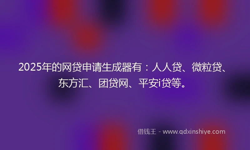 2025年的网贷申请生成器有：人人贷、微粒贷、东方汇、团贷网、平安i贷等。