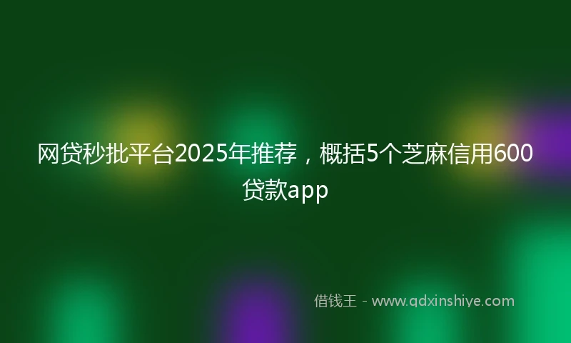 网贷秒批平台2025年推荐，概括5个芝麻信用600贷款app