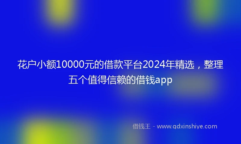 花户小额10000元的借款平台2024年精选，整理五个值得信赖的借钱app