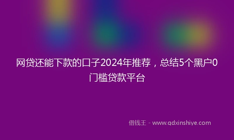 网贷还能下款的口子2024年推荐，总结5个黑户0门槛贷款平台