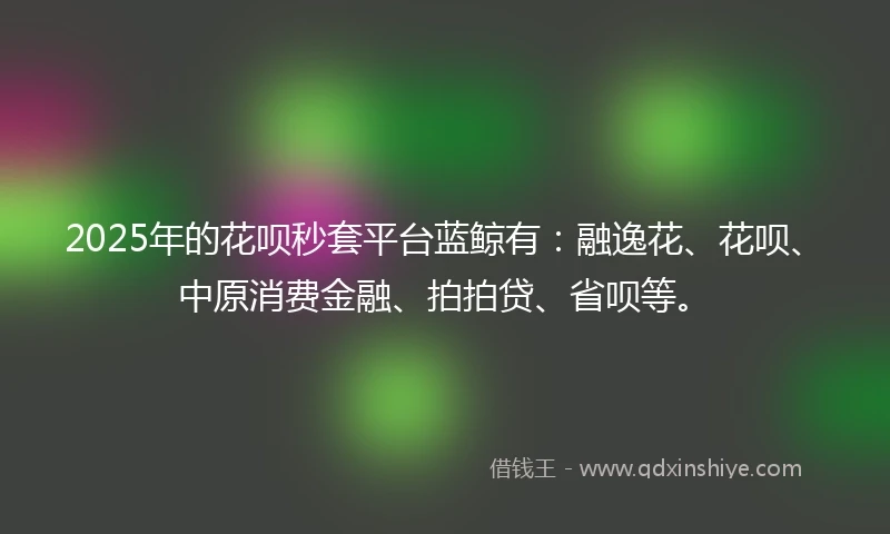 2025年的花呗秒套平台蓝鲸有：融逸花、花呗、中原消费金融、拍拍贷、省呗等。