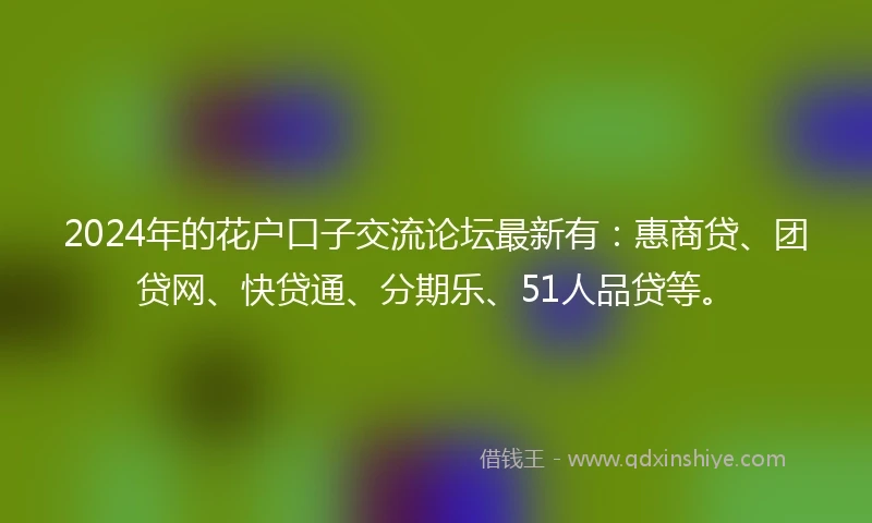2024年的花户口子交流论坛最新有：惠商贷、团贷网、快贷通、分期乐、51人品贷等。