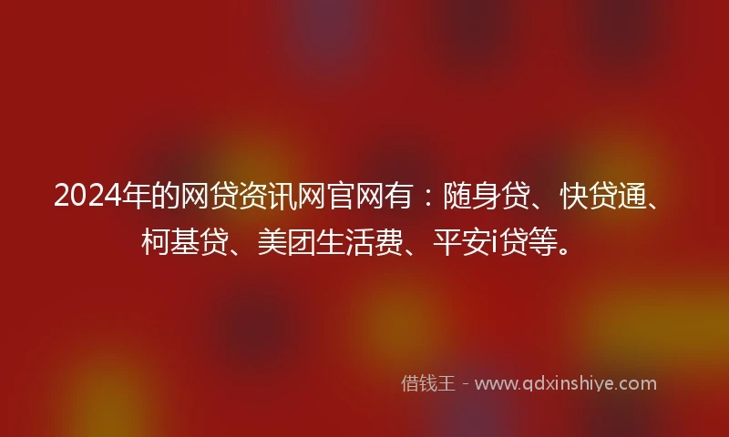 2024年的网贷资讯网官网有：随身贷、快贷通、柯基贷、美团生活费、平安i贷等。