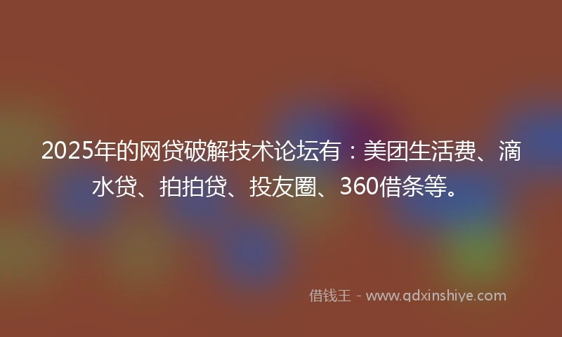 2025年的网贷破解技术论坛有：美团生活费、滴水贷、拍拍贷、投友圈、360借条等。