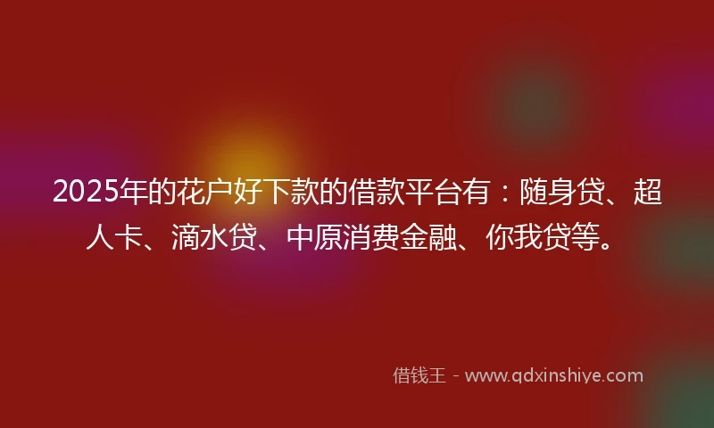 2025年的花户好下款的借款平台有：随身贷、超人卡、滴水贷、中原消费金融、你我贷等。