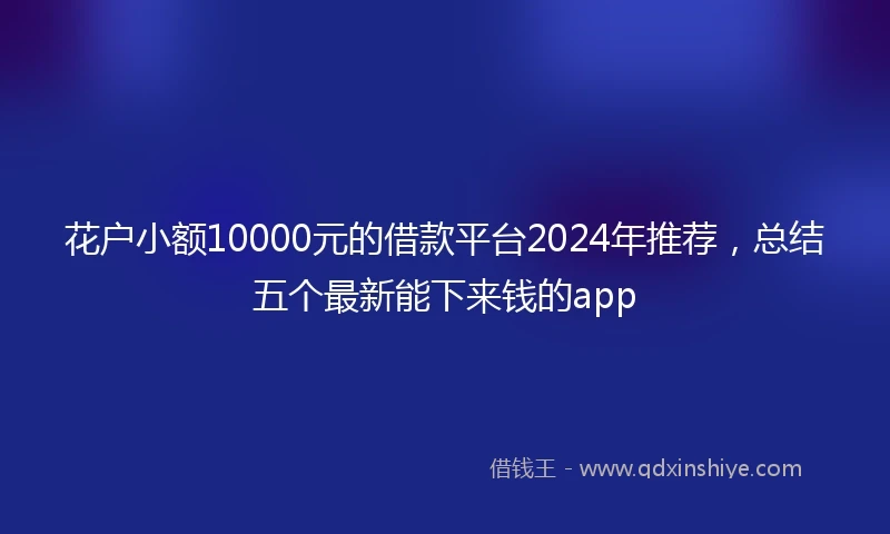花户小额10000元的借款平台2024年推荐，总结五个最新能下来钱的app