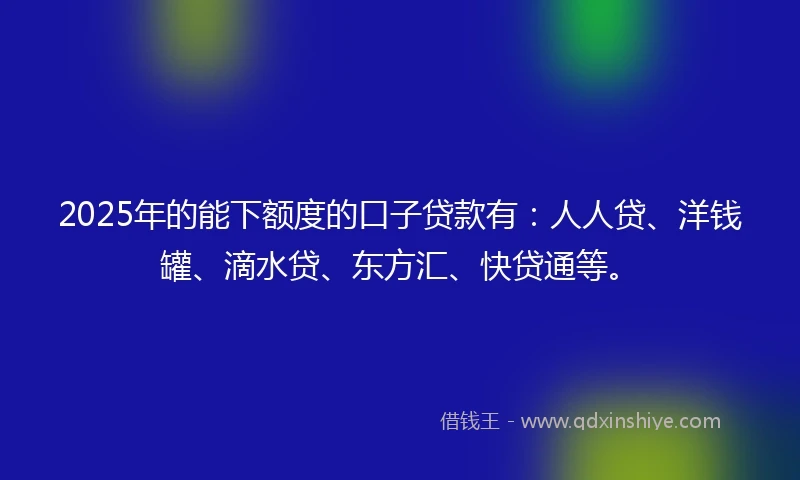 2025年的能下额度的口子贷款有:人人贷、洋钱罐、滴水贷、东方汇、快贷通等。