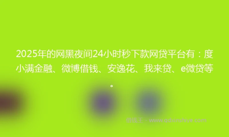2025年的网黑夜间24小时秒下款网贷平台有:度小满金融、微博借钱、安逸花、我来贷、e微贷等。