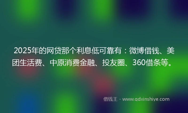 2025年的网贷那个利息低可靠有：微博借钱、美团生活费、中原消费金融、投友圈、360借条等。
