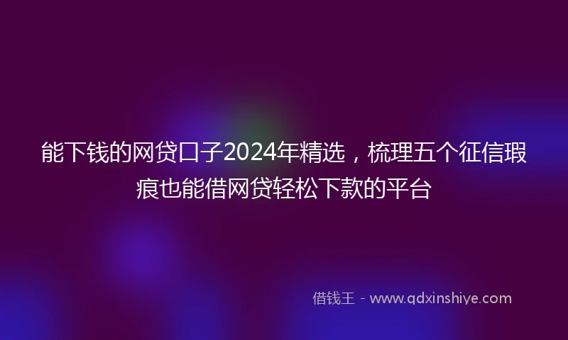 能下钱的网贷口子2024年精选,梳理五个征信瑕疵也能借网贷轻松下款的平台
