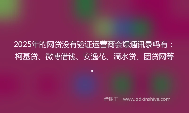 2025年的网贷没有验证运营商会爆通讯录吗有：柯基贷、微博借钱、安逸花、滴水贷、团贷网等。
