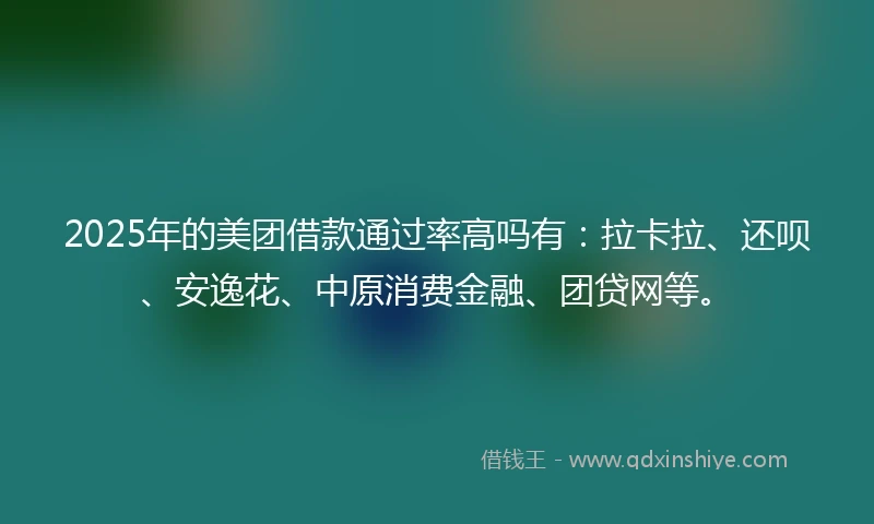 2025年的美团借款通过率高吗有：拉卡拉、还呗、安逸花、中原消费金融、团贷网等。
