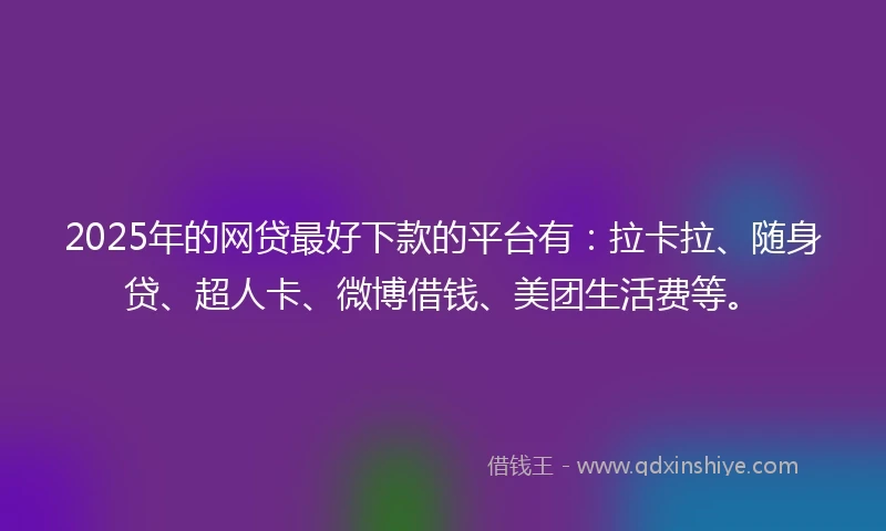 2025年的网贷最好下款的平台有：拉卡拉、随身贷、超人卡、微博借钱、美团生活费等。