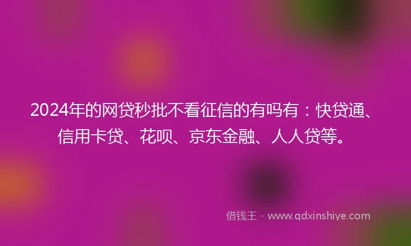 2024年的网贷秒批不看征信的有吗有：快贷通、信用卡贷、花呗、京东金融、人人贷等。