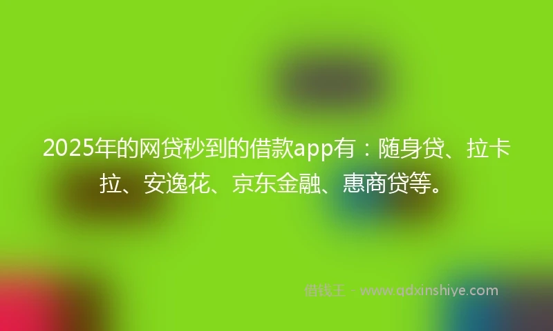 2025年的网贷秒到的借款app有：随身贷、拉卡拉、安逸花、京东金融、惠商贷等。