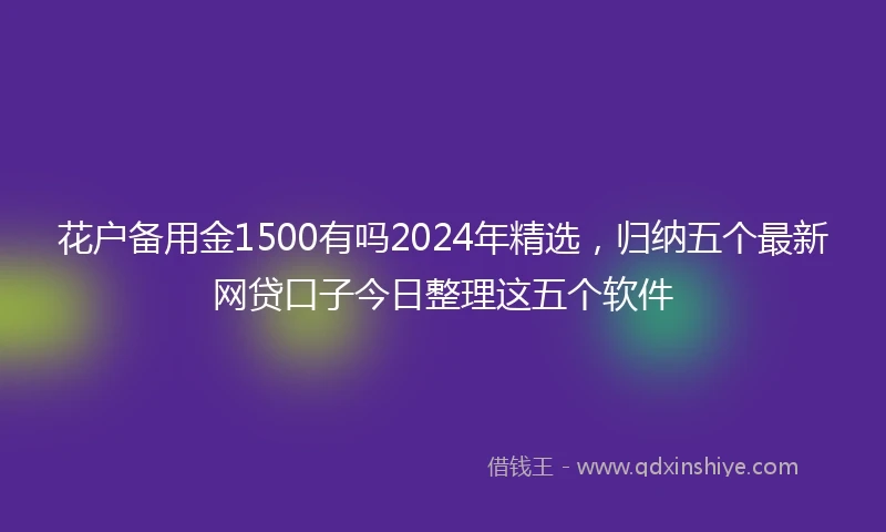 花户备用金1500有吗2024年精选，归纳五个最新网贷口子今日整理这五个软件