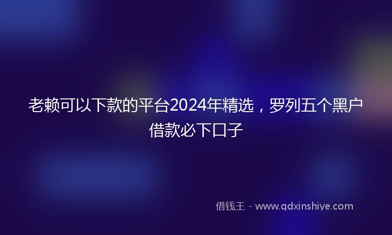 老赖可以下款的平台2024年精选,罗列五个黑户借款必下口子
