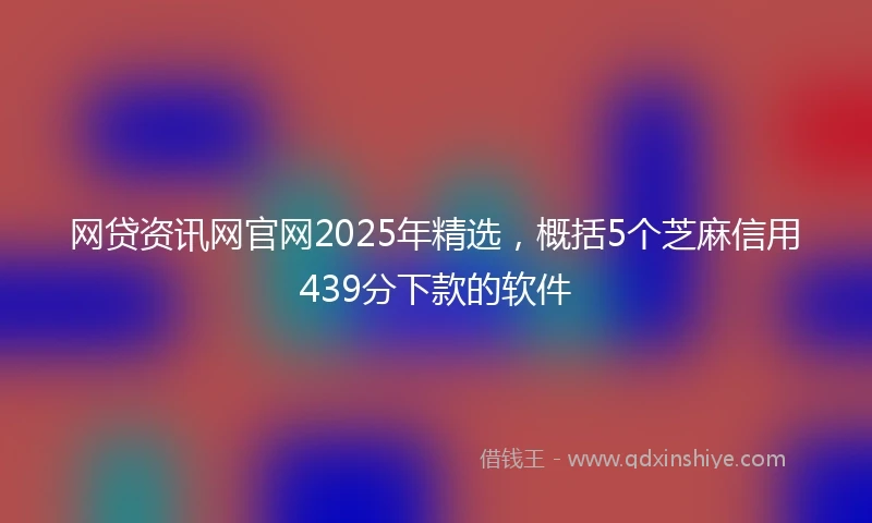 网贷资讯网官网2025年精选，概括5个芝麻信用439分下款的软件