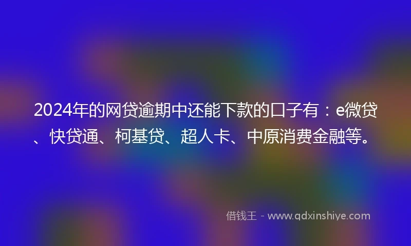 2024年的网贷逾期中还能下款的口子有：e微贷、快贷通、柯基贷、超人卡、中原消费金融等。