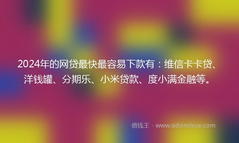 2024年的网贷最快最容易下款有：维信卡卡贷、洋钱罐、分期乐、小米贷款、度小满金融等。