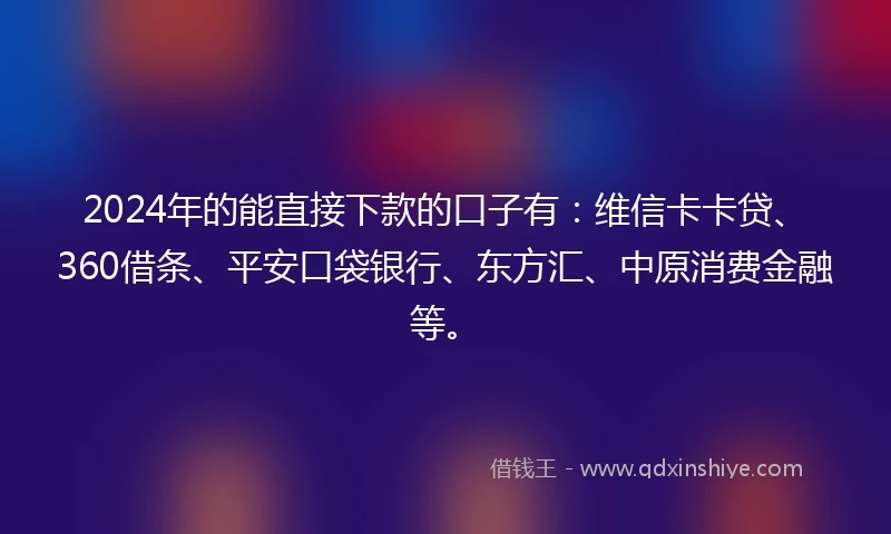 2024年的能直接下款的口子有：维信卡卡贷、360借条、平安口袋银行、东方汇、中原消费金融等。