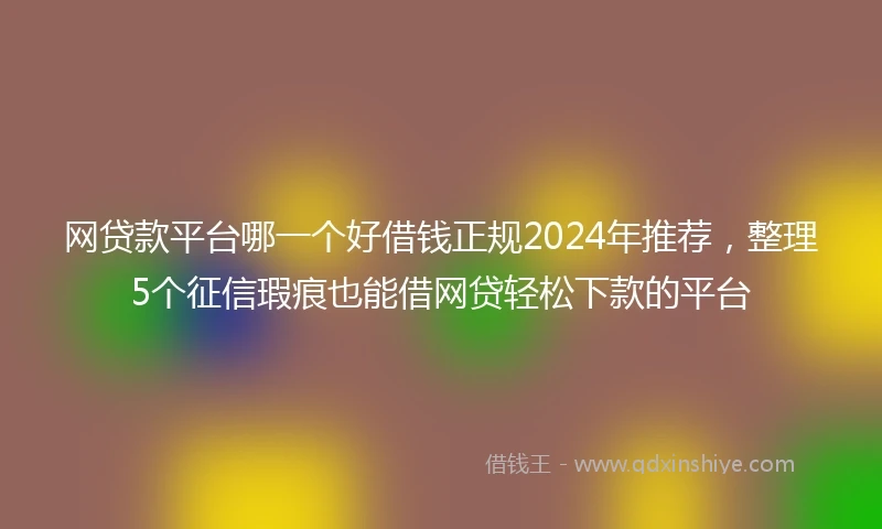 网贷款平台哪一个好借钱正规2024年推荐，整理5个征信瑕疵也能借网贷轻松下款的平台