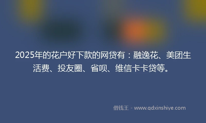 2025年的花户好下款的网贷有:融逸花、美团生活费、投友圈、省呗、维信卡卡贷等。