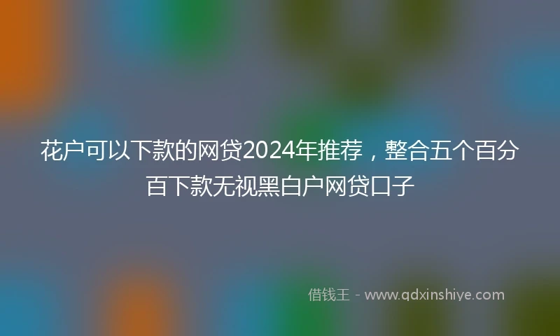 花户可以下款的网贷2024年推荐，整合五个百分百下款无视黑白户网贷口子