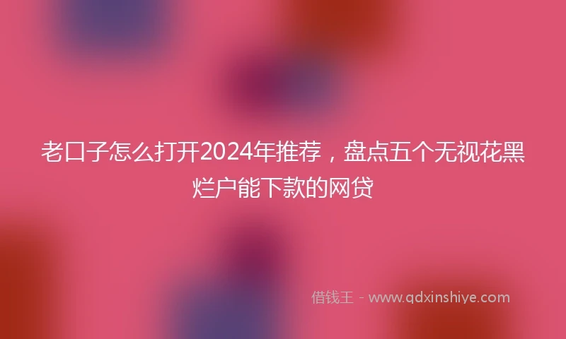 老口子怎么打开2024年推荐，盘点五个无视花黑烂户能下款的网贷