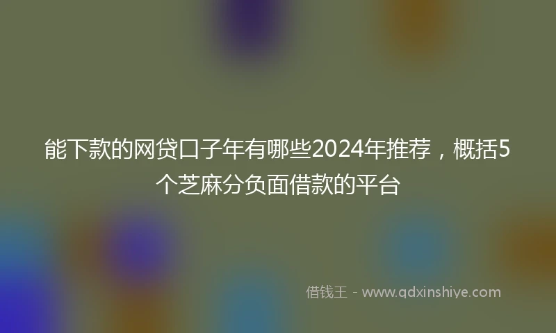 能下款的网贷口子年有哪些2024年推荐，概括5个芝麻分负面借款的平台