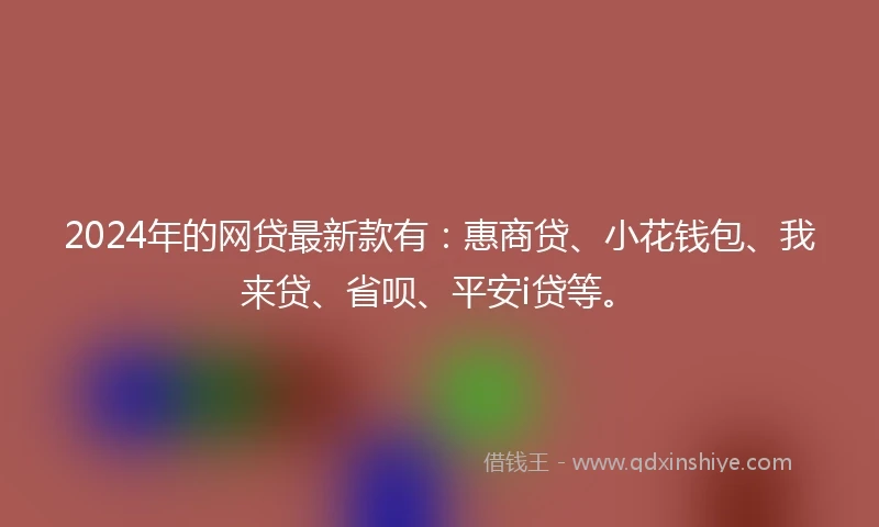 2024年的网贷最新款有：惠商贷、小花钱包、我来贷、省呗、平安i贷等。