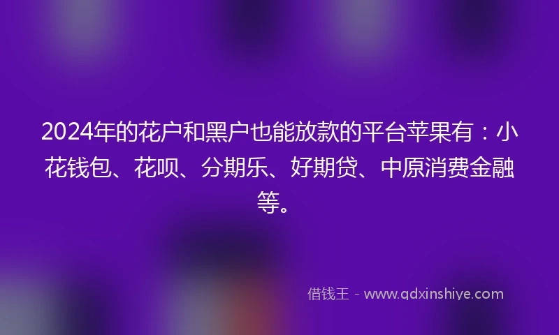 2024年的花户和黑户也能放款的平台苹果有：小花钱包、花呗、分期乐、好期贷、中原消费金融等。