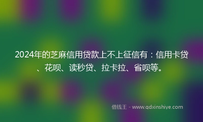 2024年的芝麻信用贷款上不上征信有：信用卡贷、花呗、读秒贷、拉卡拉、省呗等。