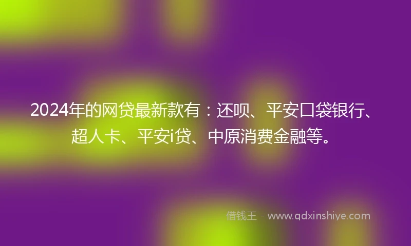 2024年的网贷最新款有：还呗、平安口袋银行、超人卡、平安i贷、中原消费金融等。
